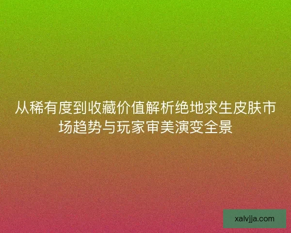 从稀有度到收藏价值解析绝地求生皮肤市场趋势与玩家审美演变全景
