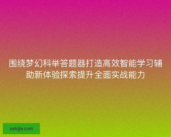 围绕梦幻科举答题器打造高效智能学习辅助新体验探索提升全面实战能力