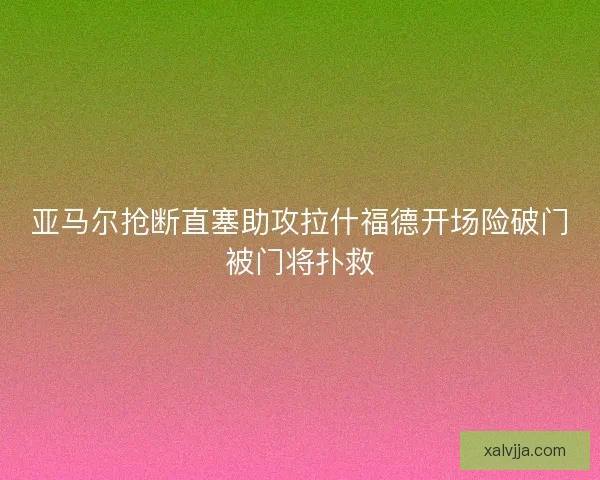 亚马尔抢断直塞助攻拉什福德开场险破门被门将扑救
