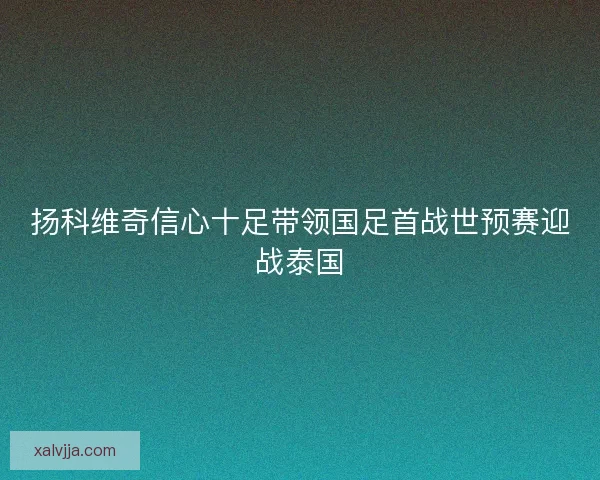 扬科维奇信心十足带领国足首战世预赛迎战泰国
