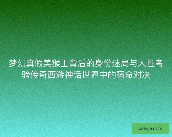 梦幻真假美猴王背后的身份迷局与人性考验传奇西游神话世界中的宿命对决
