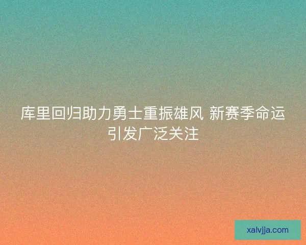 库里回归助力勇士重振雄风 新赛季命运引发广泛关注